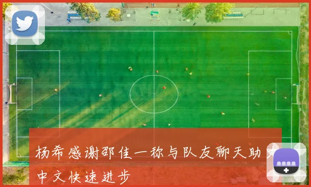 杨希感谢邵佳一称与队友聊天助力中文快速进步