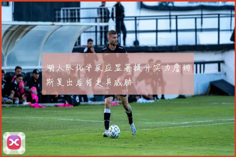 湖人队化学反应显著提升实力詹姆斯复出后将更具威胁