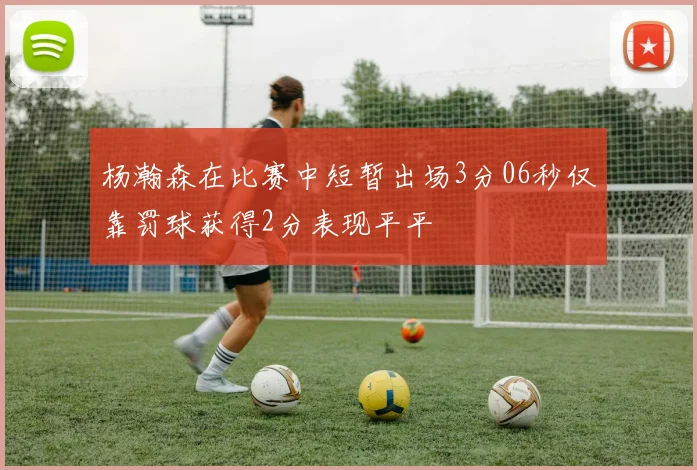 杨瀚森在比赛中短暂出场3分06秒仅靠罚球获得2分表现平平