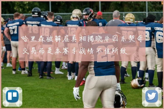 哈里森被解雇真相揭晓非因东契奇交易而是本赛季战绩不佳所致
