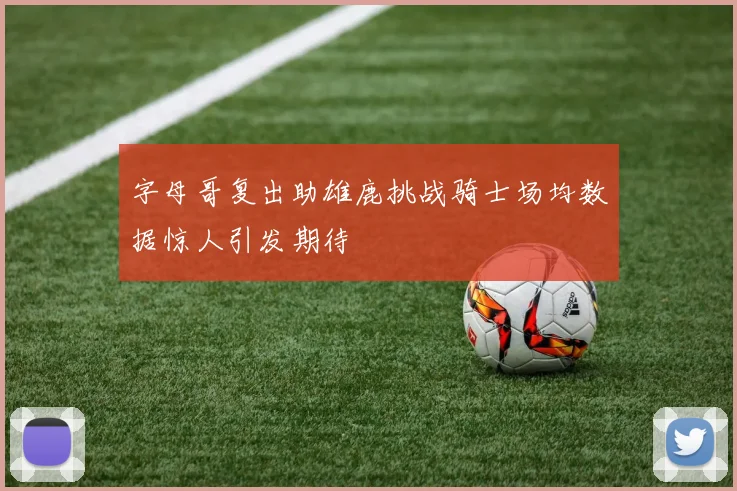 字母哥复出助雄鹿挑战骑士场均数据惊人引发期待