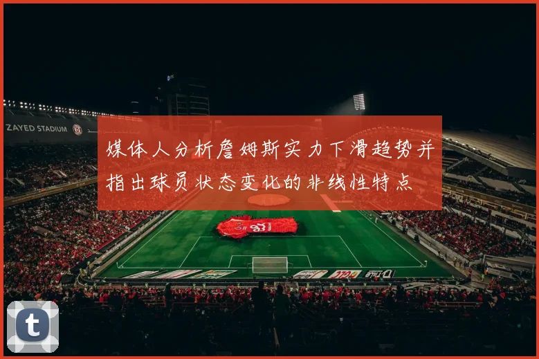 媒体人分析詹姆斯实力下滑趋势并指出球员状态变化的非线性特点