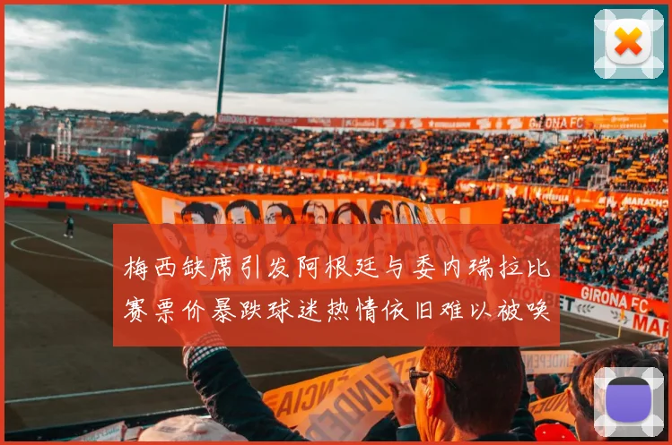 梅西缺席引发阿根廷与委内瑞拉比赛票价暴跌球迷热情依旧难以被唤醒