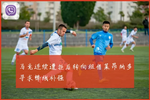 马竞连续遭拒后转向租借莱昂纳多寻求锋线补强