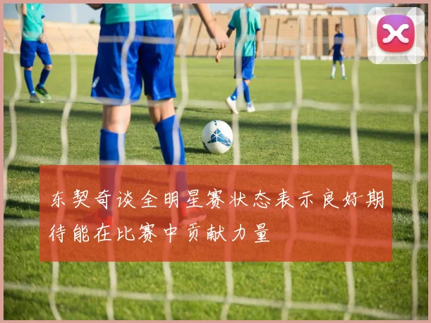 东契奇谈全明星赛状态表示良好期待能在比赛中贡献力量