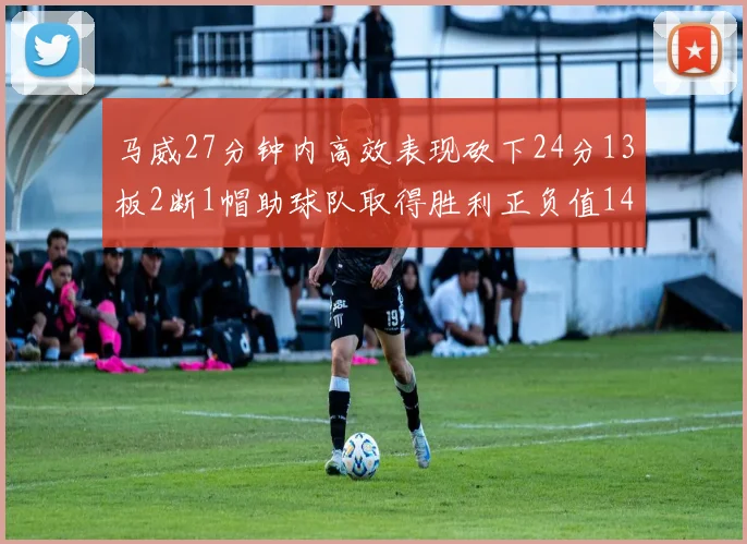 马威27分钟内高效表现砍下24分13板2断1帽助球队取得胜利正负值14