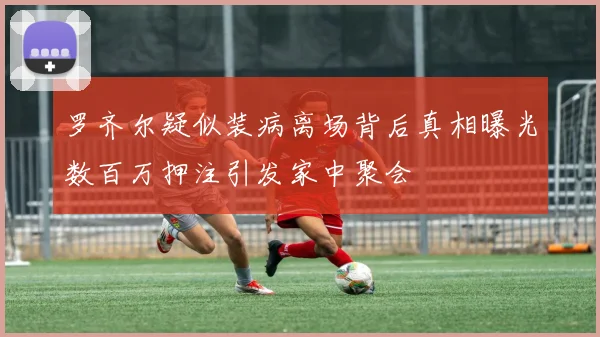 罗齐尔疑似装病离场背后真相曝光数百万押注引发家中聚会