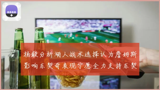 杨毅分析湖人战术选择认为詹姆斯影响东契奇表现宁愿全力支持东契奇