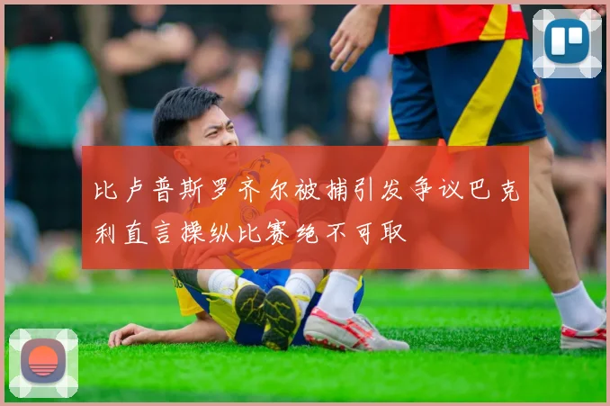 比卢普斯罗齐尔被捕引发争议巴克利直言操纵比赛绝不可取