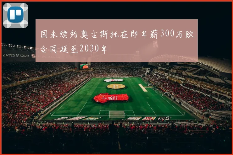 国米续约奥古斯托在即年薪300万欧合同延至2030年