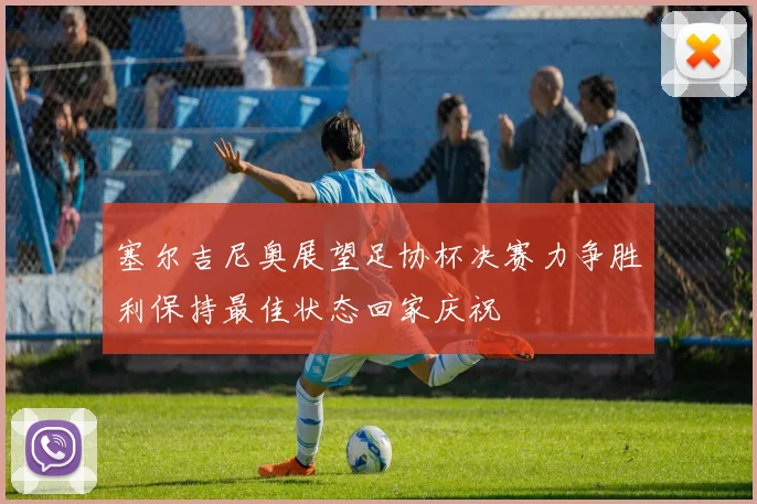 塞尔吉尼奥展望足协杯决赛力争胜利保持最佳状态回家庆祝