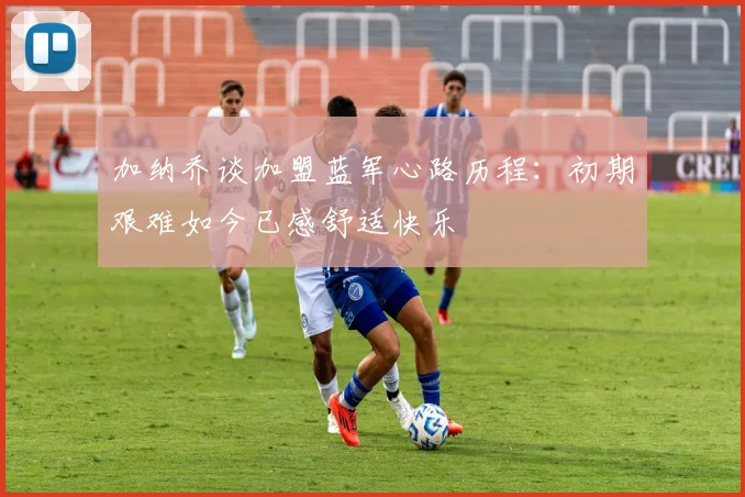 加纳乔谈加盟蓝军心路历程：初期艰难如今已感舒适快乐
