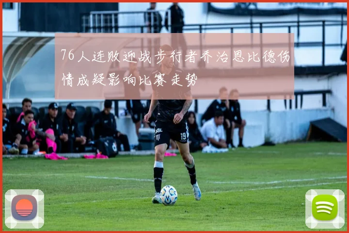 76人连败迎战步行者乔治恩比德伤情成疑影响比赛走势