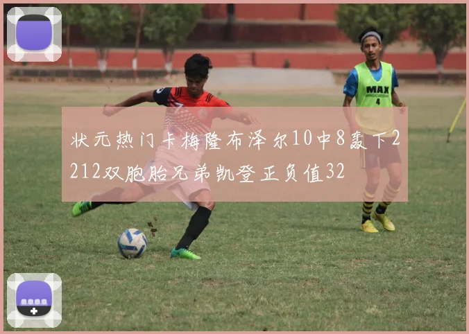状元热门卡梅隆布泽尔10中8轰下2212双胞胎兄弟凯登正负值32