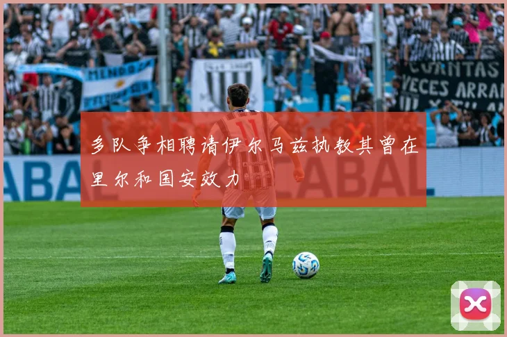 多队争相聘请伊尔马兹执教其曾在里尔和国安效力