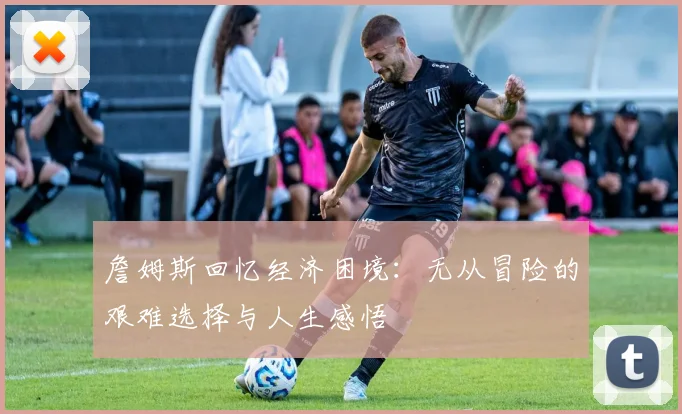 詹姆斯回忆经济困境：无从冒险的艰难选择与人生感悟