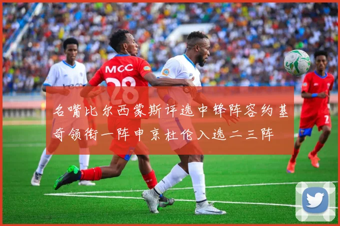 名嘴比尔西蒙斯评选中锋阵容约基奇领衔一阵申京杜伦入选二三阵