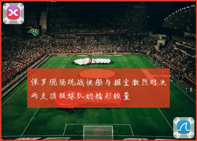 保罗现场观战快船与掘金激烈对决两支顶级球队的精彩较量