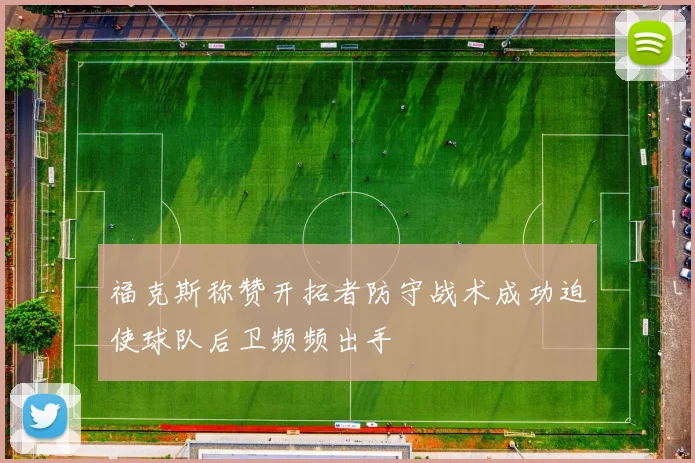 福克斯称赞开拓者防守战术成功迫使球队后卫频频出手