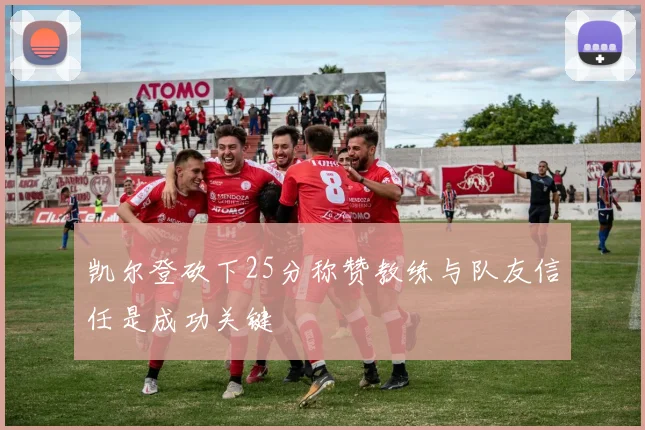 凯尔登砍下25分称赞教练与队友信任是成功关键