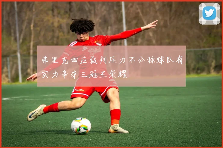 弗里克回应裁判压力不公称球队有实力争夺三冠王荣耀