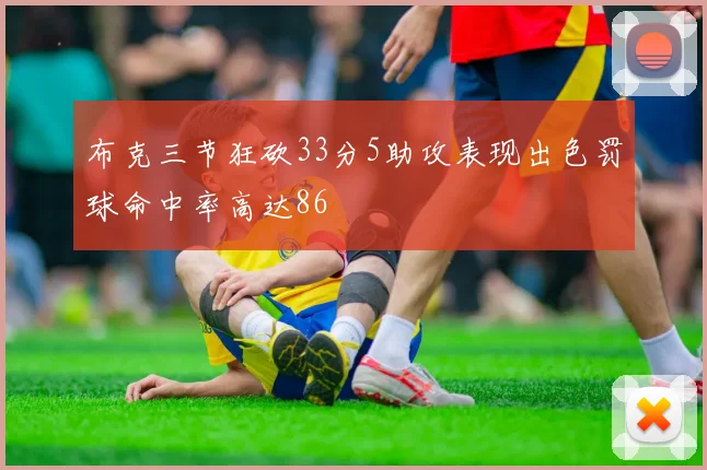 布克三节狂砍33分5助攻表现出色罚球命中率高达86