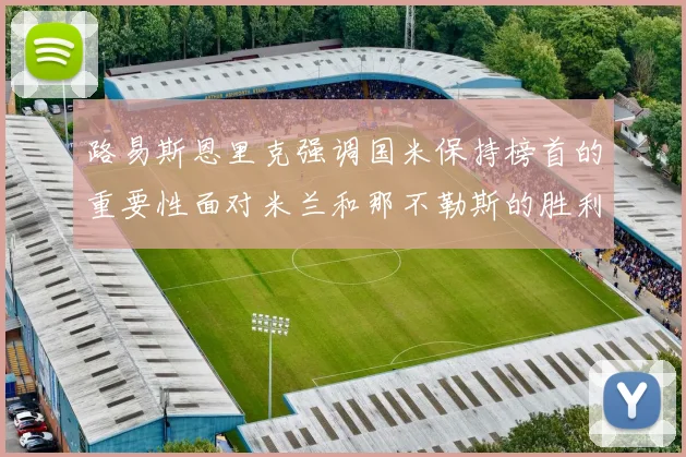 路易斯恩里克强调国米保持榜首的重要性面对米兰和那不勒斯的胜利