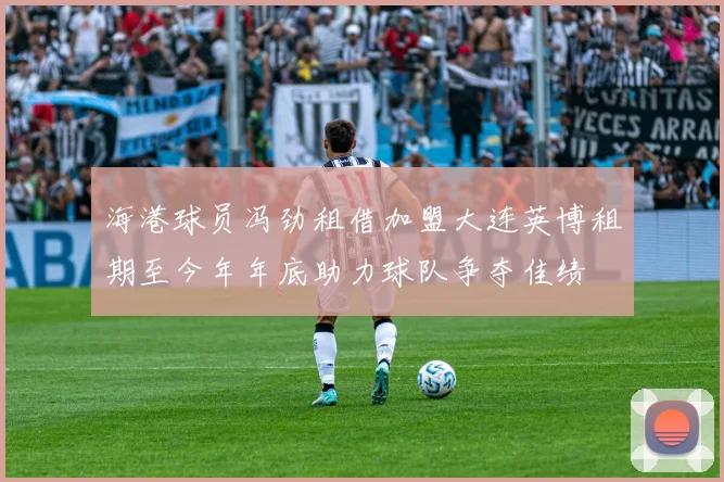 海港球员冯劲租借加盟大连英博租期至今年年底助力球队争夺佳绩