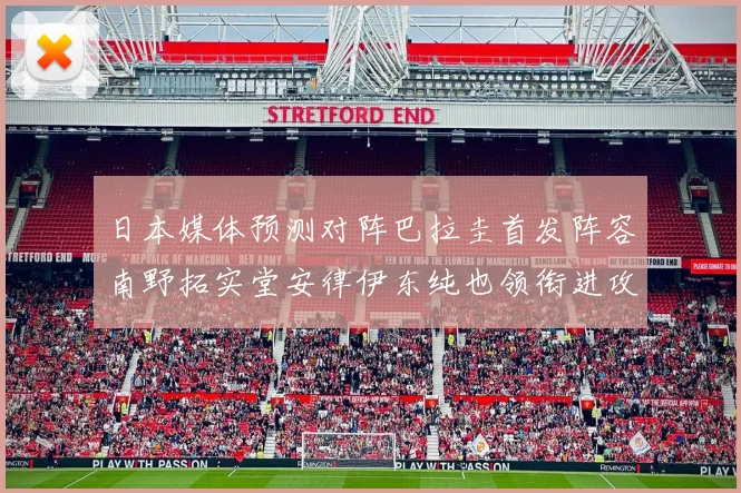 日本媒体预测对阵巴拉圭首发阵容南野拓实堂安律伊东纯也领衔进攻线