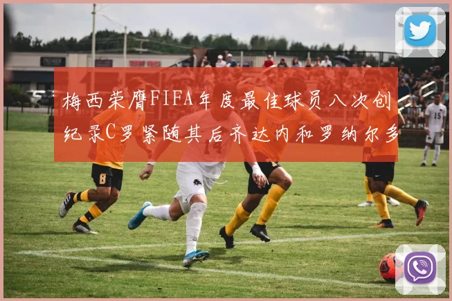 梅西荣膺FIFA年度最佳球员八次创纪录C罗紧随其后齐达内和罗纳尔多并列第三