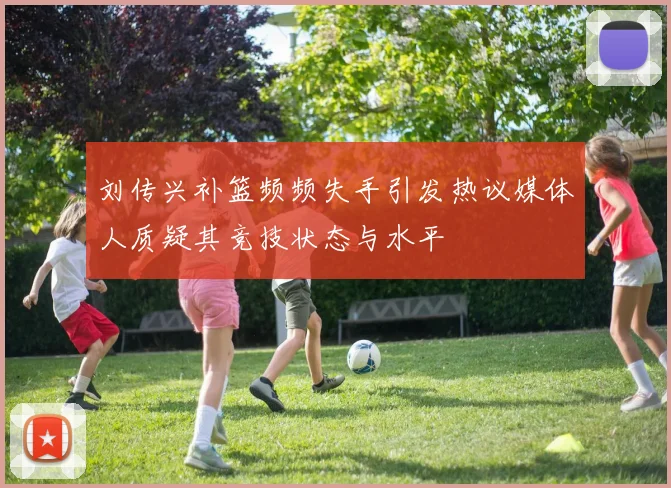 刘传兴补篮频频失手引发热议媒体人质疑其竞技状态与水平