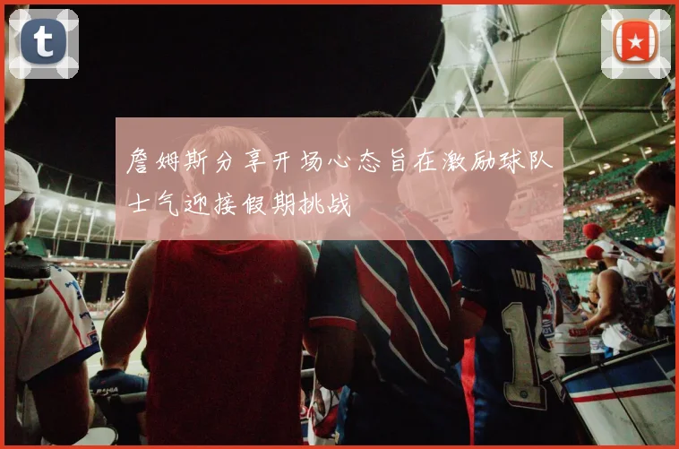 詹姆斯分享开场心态旨在激励球队士气迎接假期挑战