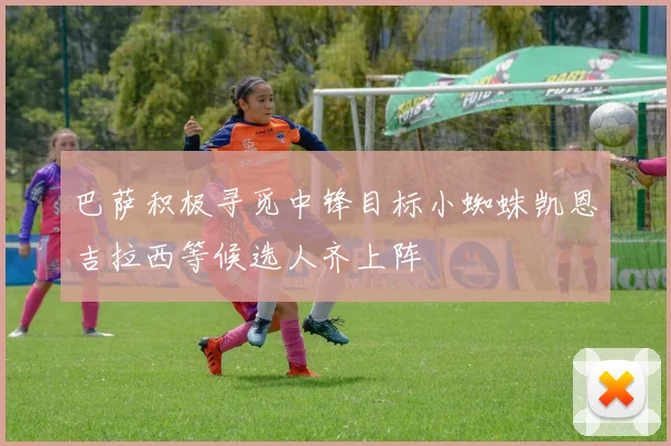 巴萨积极寻觅中锋目标小蜘蛛凯恩吉拉西等候选人齐上阵