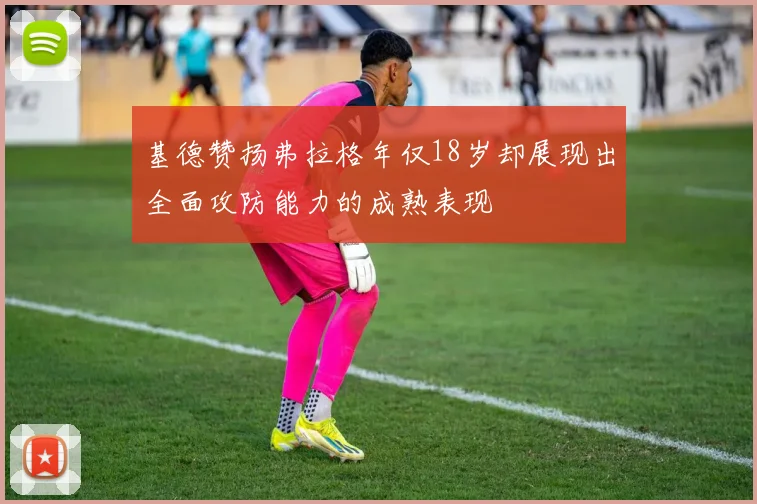 基德赞扬弗拉格年仅18岁却展现出全面攻防能力的成熟表现