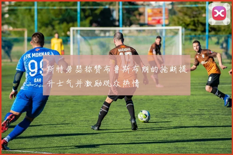 斯特劳瑟称赞布鲁斯布朗的抢断提升士气并激励观众热情