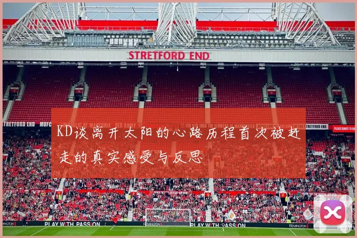 KD谈离开太阳的心路历程首次被赶走的真实感受与反思