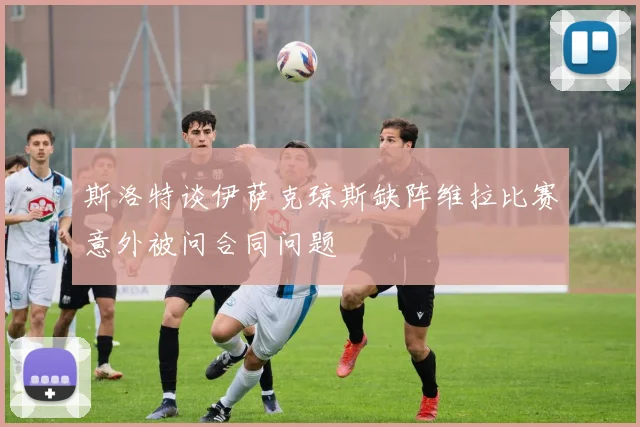 斯洛特谈伊萨克琼斯缺阵维拉比赛意外被问合同问题