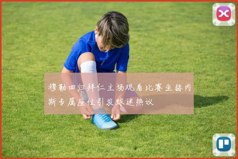 穆勒回归拜仁主场观看比赛坐赫内斯专属座位引发球迷热议