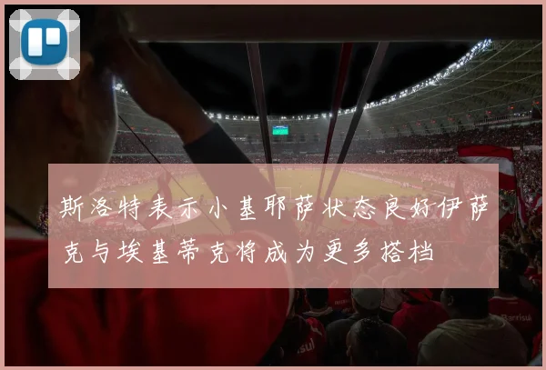 斯洛特表示小基耶萨状态良好伊萨克与埃基蒂克将成为更多搭档