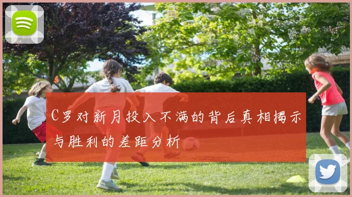 C罗对新月投入不满的背后真相揭示与胜利的差距分析