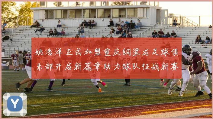 姚浩洋正式加盟重庆铜梁龙足球俱乐部开启新篇章助力球队征战新赛季