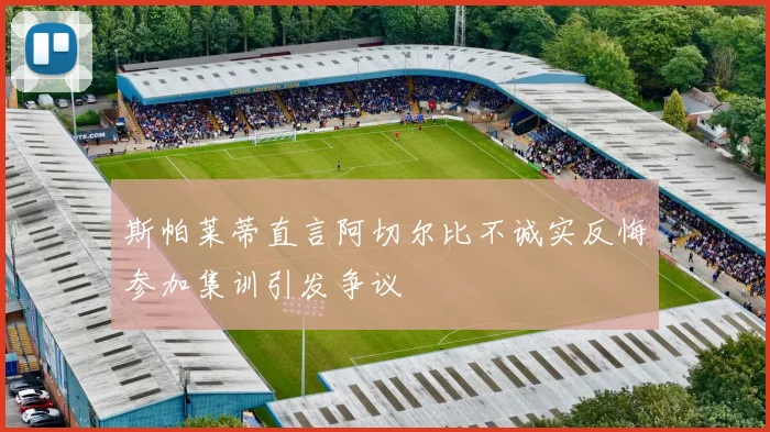 斯帕莱蒂直言阿切尔比不诚实反悔参加集训引发争议