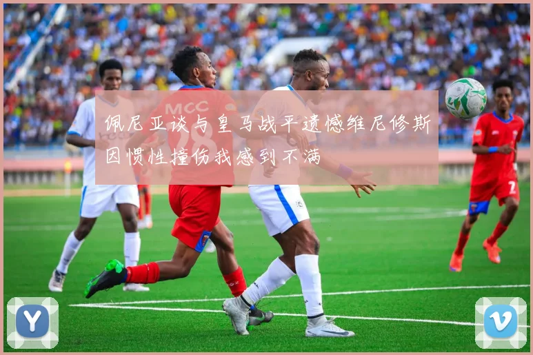 佩尼亚谈与皇马战平遗憾维尼修斯因惯性撞伤我感到不满
