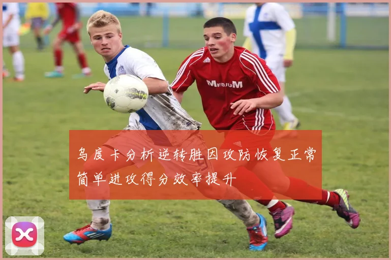 乌度卡分析逆转胜因攻防恢复正常简单进攻得分效率提升