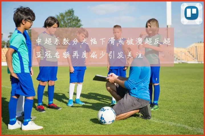 中超系数分大幅下滑或被澳超反超亚冠名额再度减少引发关注