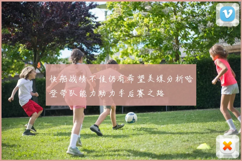 快船战绩不佳仍有希望美媒分析哈登带队能力助力季后赛之路