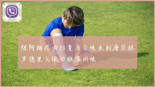 琼阿梅尼回归皇马合练米利唐贝林罗德里戈依旧缺席训练
