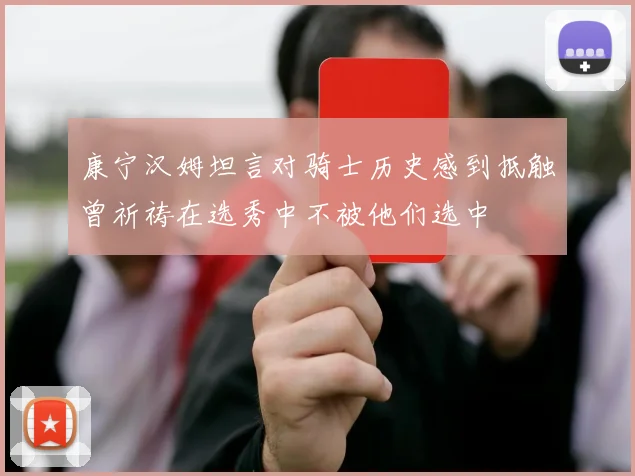 康宁汉姆坦言对骑士历史感到抵触曾祈祷在选秀中不被他们选中
