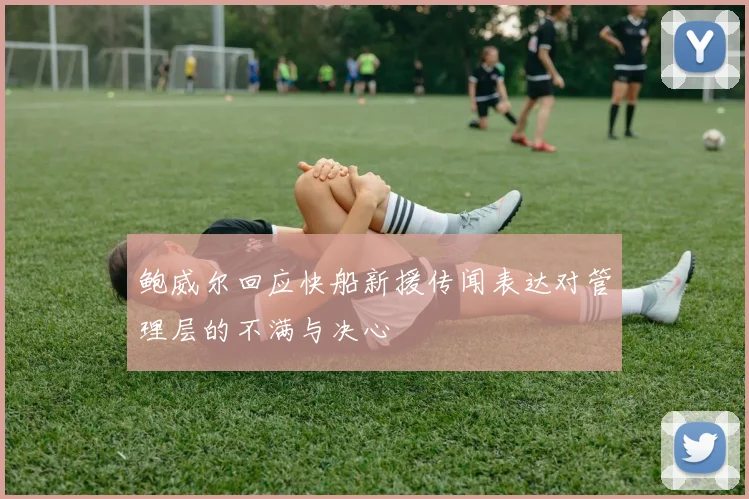 鲍威尔回应快船新援传闻表达对管理层的不满与决心