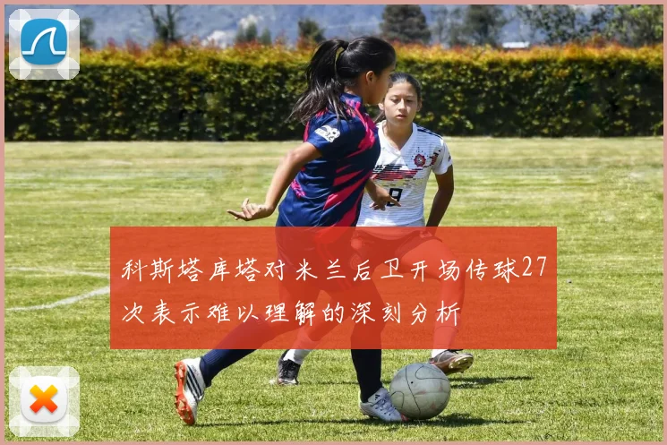 科斯塔库塔对米兰后卫开场传球27次表示难以理解的深刻分析